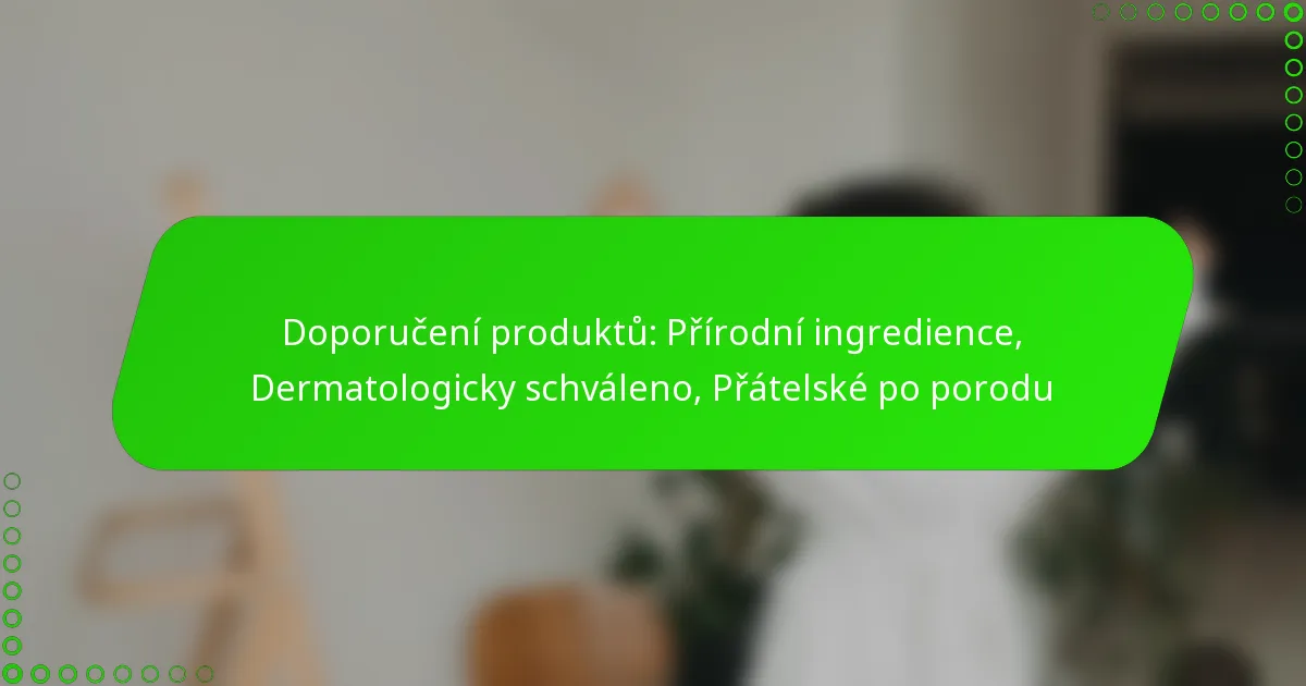 Doporučení produktů: Přírodní ingredience, Dermatologicky schváleno, Přátelské po porodu