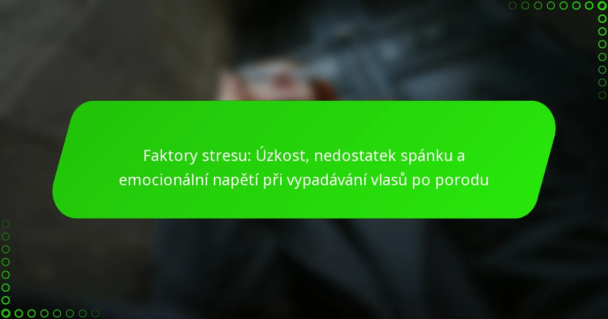 Faktory stresu: Úzkost, nedostatek spánku a emocionální napětí při vypadávání vlasů po porodu