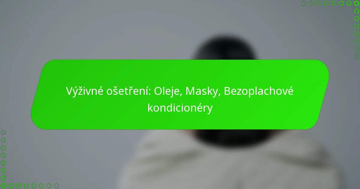 Výživné ošetření: Oleje, Masky, Bezoplachové kondicionéry