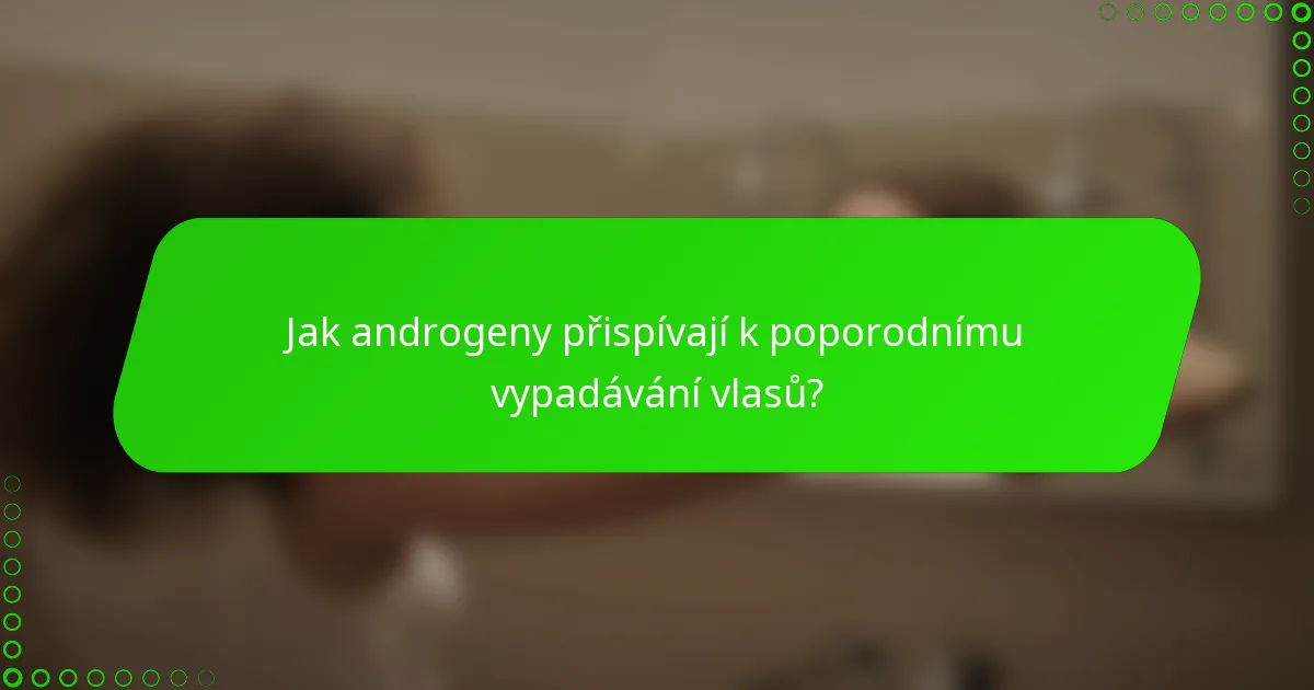 Jak androgeny přispívají k poporodnímu vypadávání vlasů?