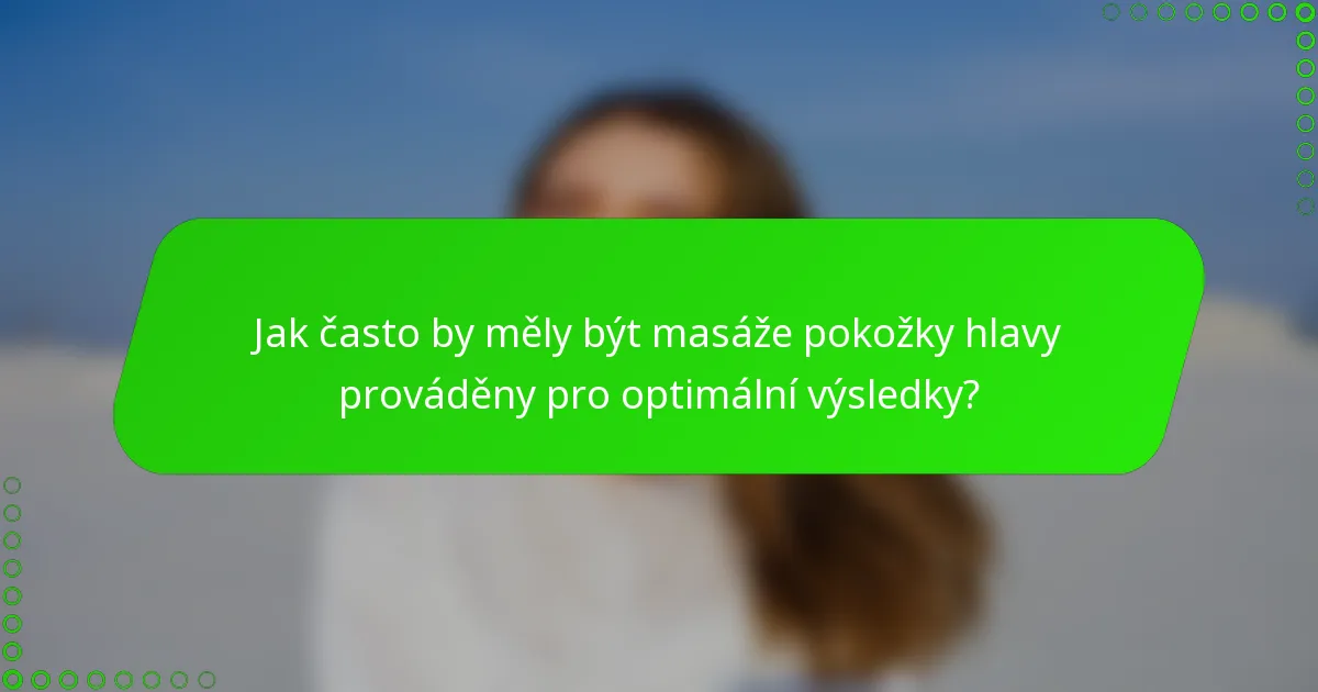 Jak často by měly být masáže pokožky hlavy prováděny pro optimální výsledky?