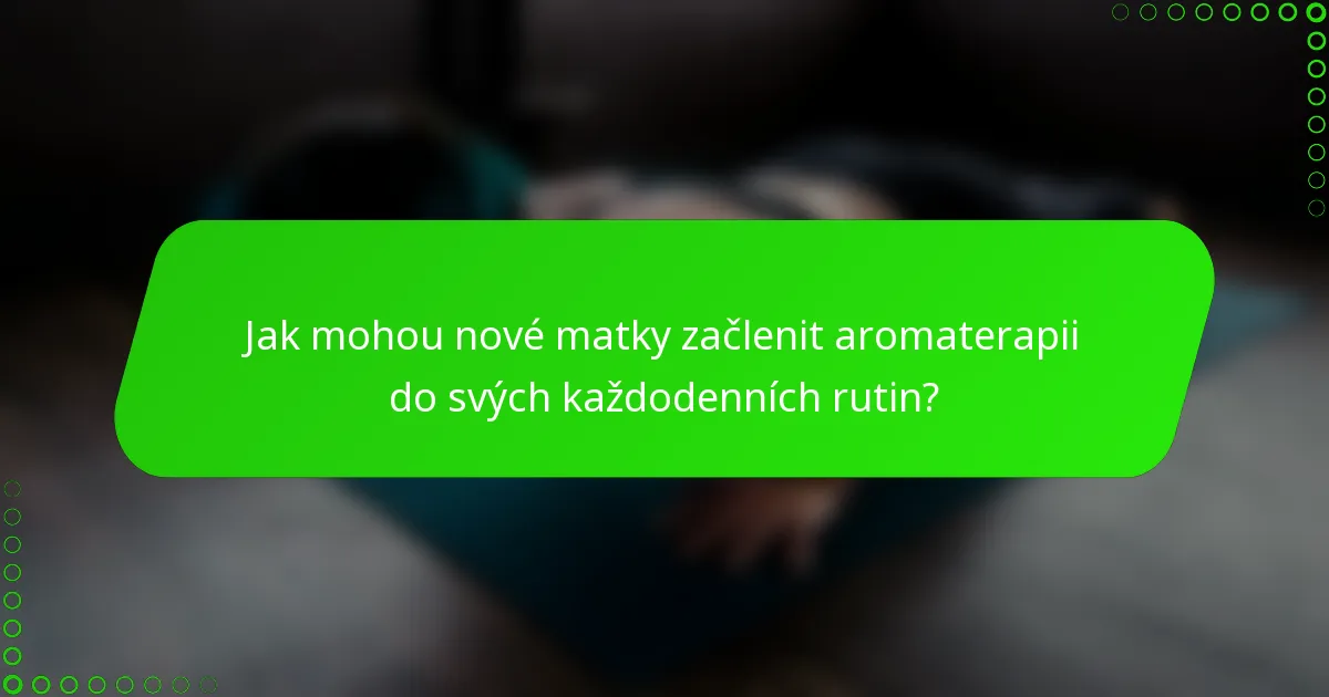 Jak mohou nové matky začlenit aromaterapii do svých každodenních rutin?