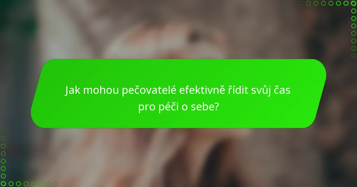 Jak mohou pečovatelé efektivně řídit svůj čas pro péči o sebe?
