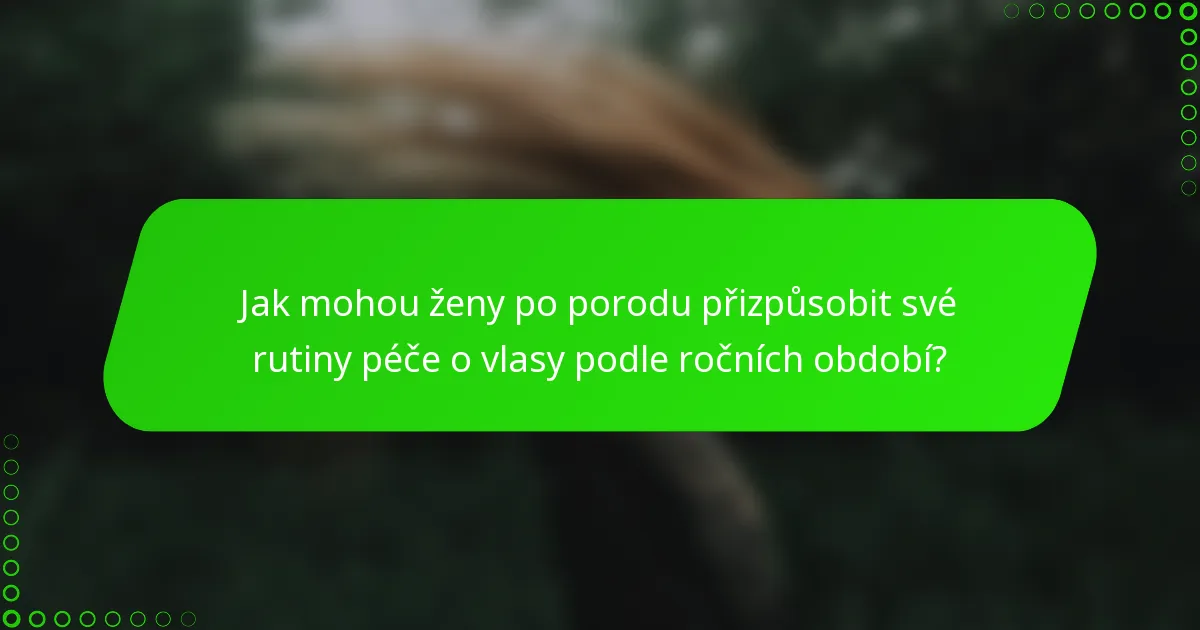 Jak mohou ženy po porodu přizpůsobit své rutiny péče o vlasy podle ročních období?