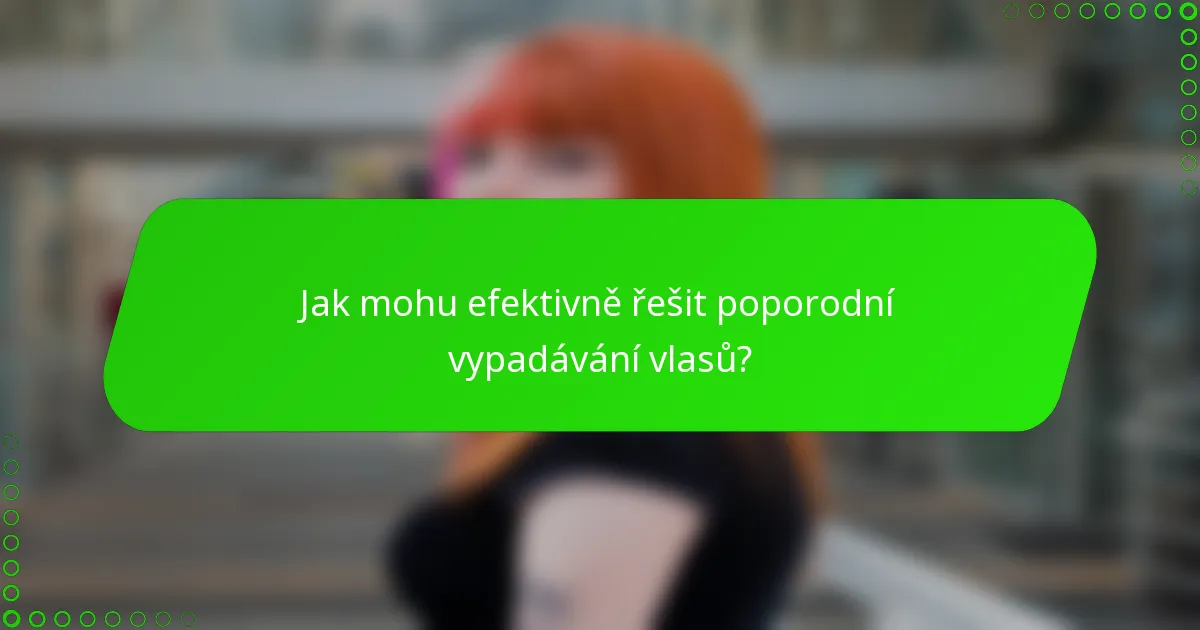 Jak mohu efektivně řešit poporodní vypadávání vlasů?