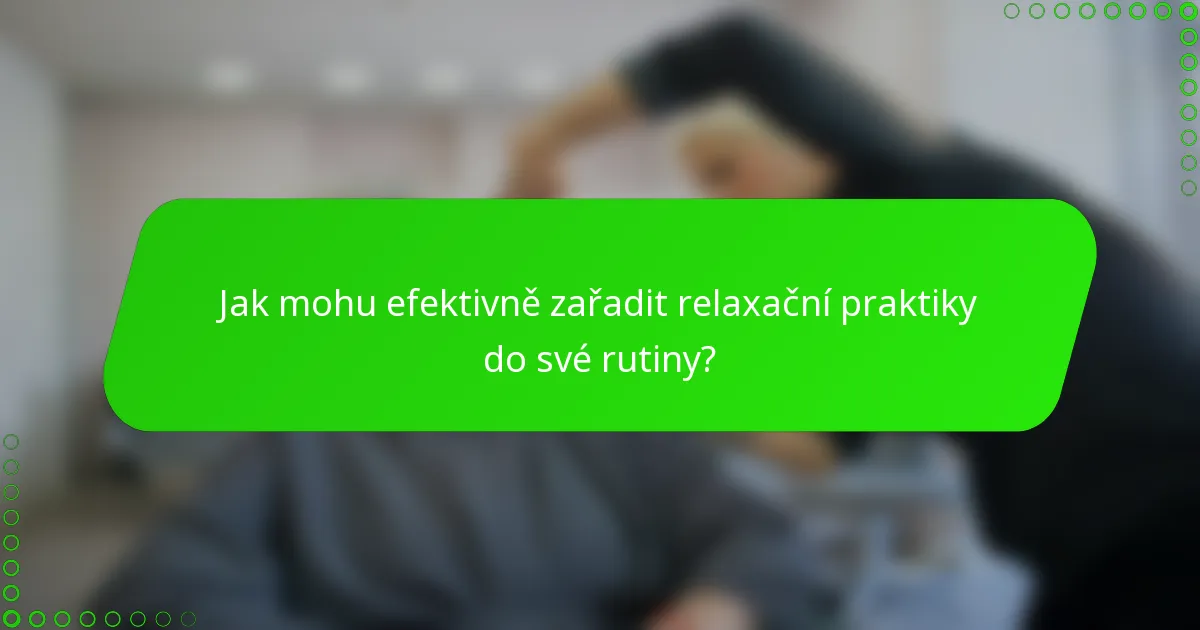 Jak mohu efektivně zařadit relaxační praktiky do své rutiny?