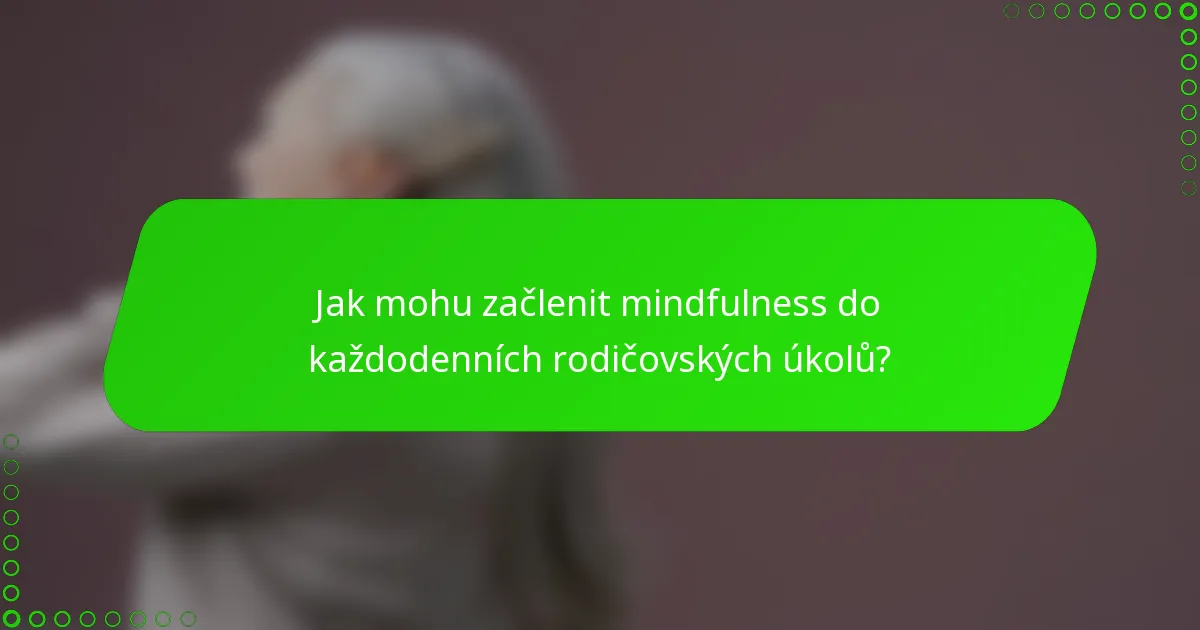 Jak mohu začlenit mindfulness do každodenních rodičovských úkolů?