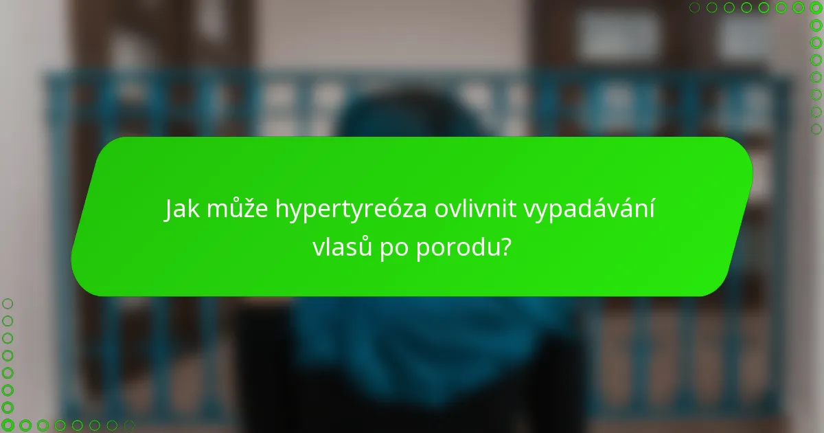 Jak může hypertyreóza ovlivnit vypadávání vlasů po porodu?