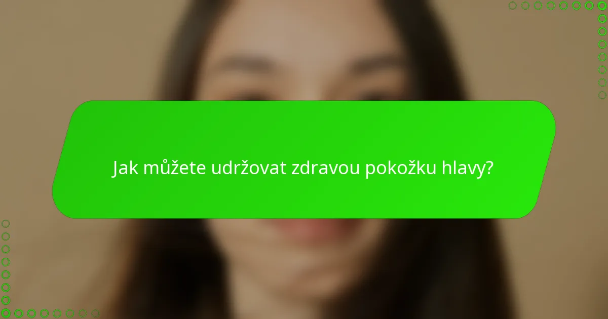 Jak můžete udržovat zdravou pokožku hlavy?