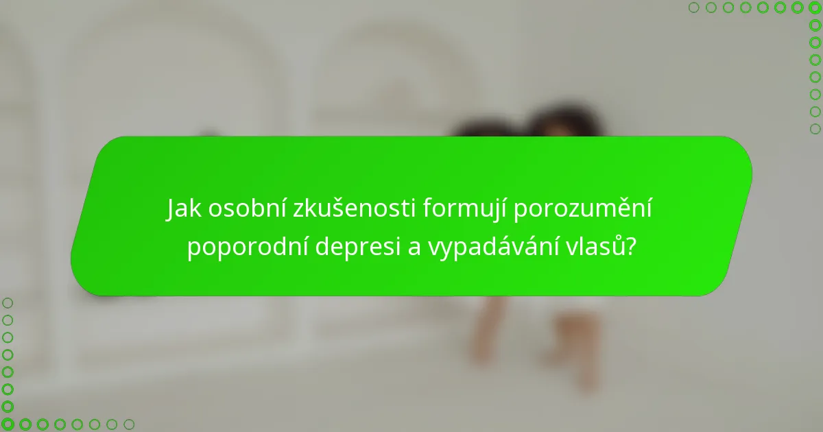Jak osobní zkušenosti formují porozumění poporodní depresi a vypadávání vlasů?