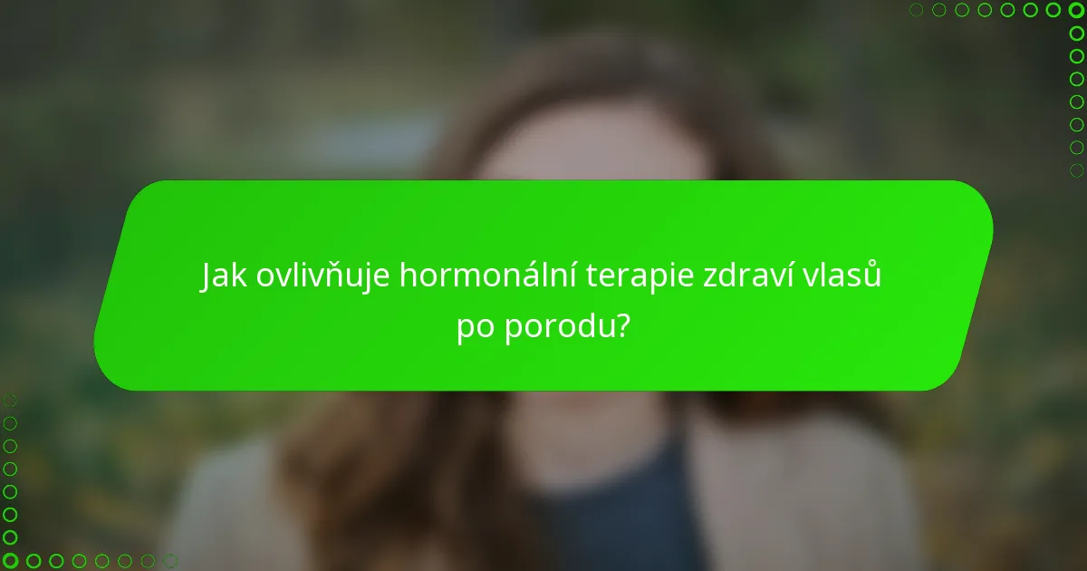 Jak ovlivňuje hormonální terapie zdraví vlasů po porodu?