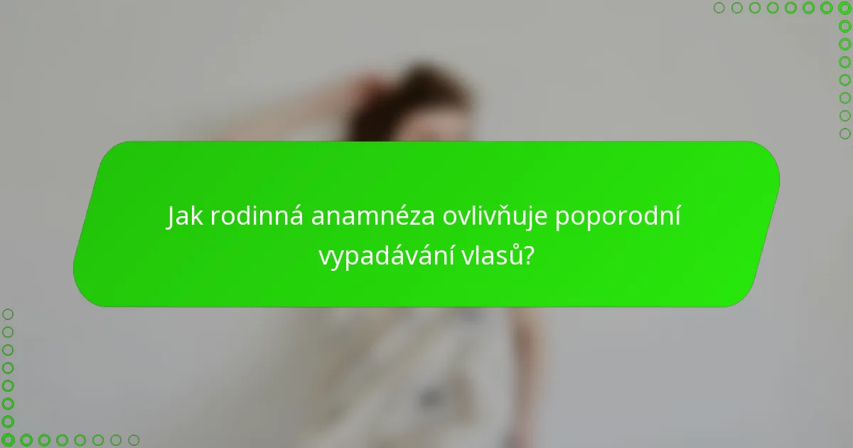 Jak rodinná anamnéza ovlivňuje poporodní vypadávání vlasů?