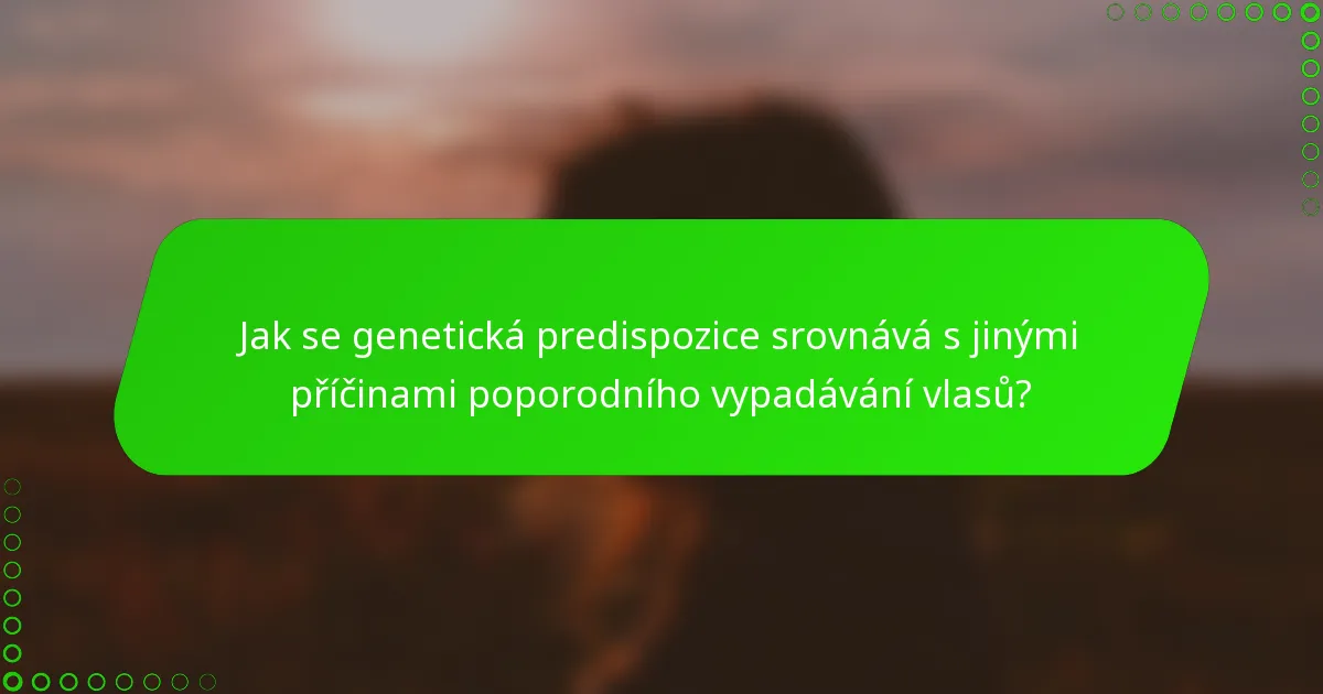 Jak se genetická predispozice srovnává s jinými příčinami poporodního vypadávání vlasů?