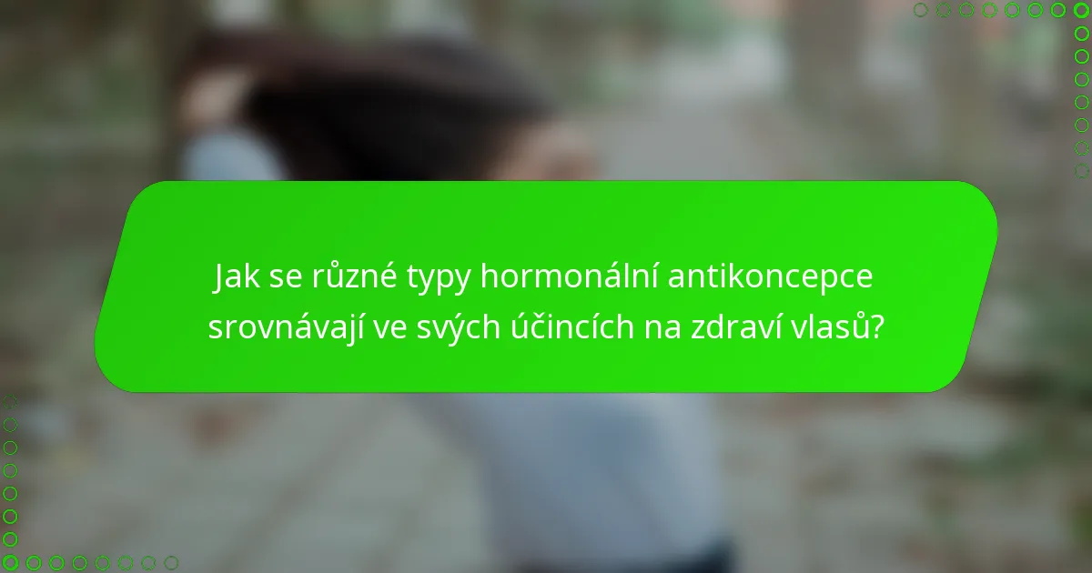 Jak se různé typy hormonální antikoncepce srovnávají ve svých účincích na zdraví vlasů?