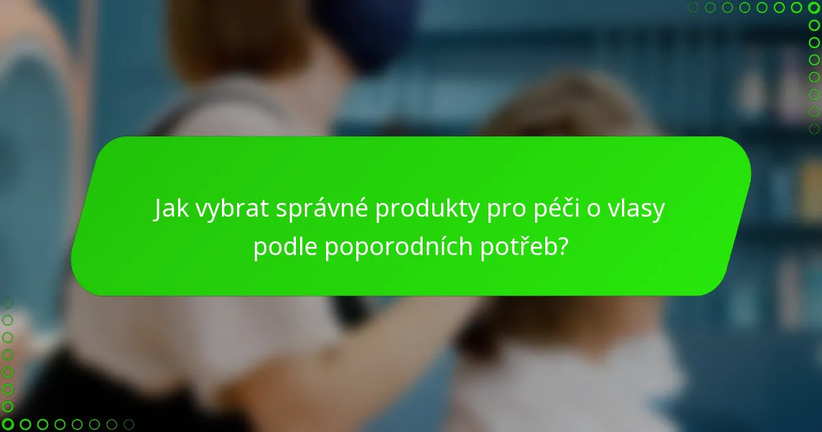 Jak vybrat správné produkty pro péči o vlasy podle poporodních potřeb?