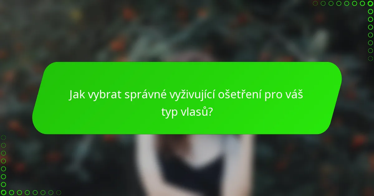 Jak vybrat správné vyživující ošetření pro váš typ vlasů?