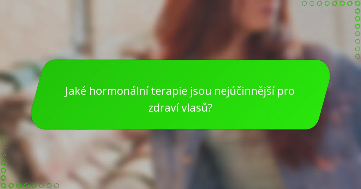 Jaké hormonální terapie jsou nejúčinnější pro zdraví vlasů?