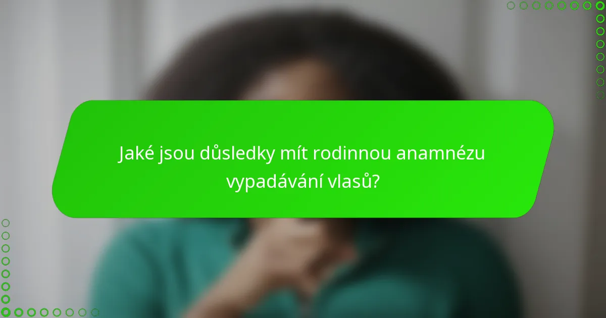 Jaké jsou důsledky mít rodinnou anamnézu vypadávání vlasů?