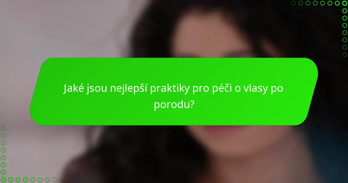 Jaké jsou nejlepší praktiky pro péči o vlasy po porodu?