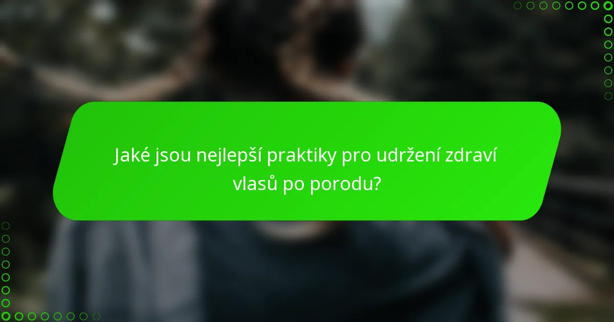 Jaké jsou nejlepší praktiky pro udržení zdraví vlasů po porodu?