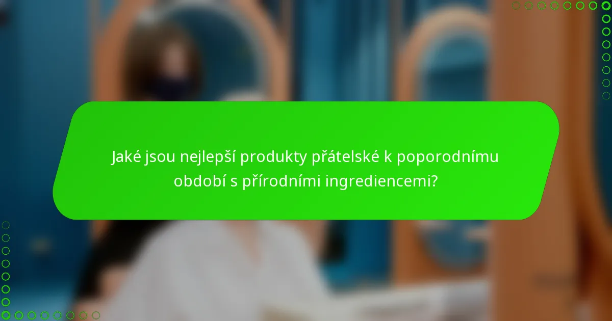 Jaké jsou nejlepší produkty přátelské k poporodnímu období s přírodními ingrediencemi?