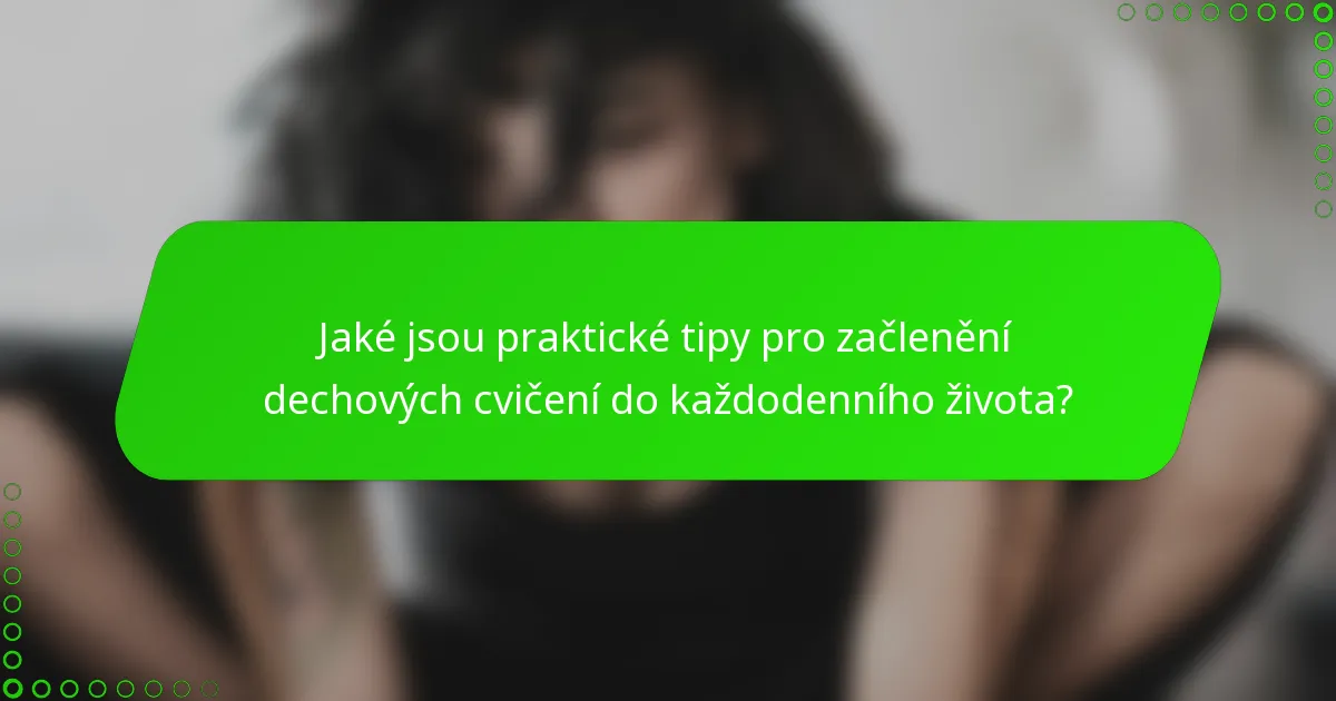 Jaké jsou praktické tipy pro začlenění dechových cvičení do každodenního života?