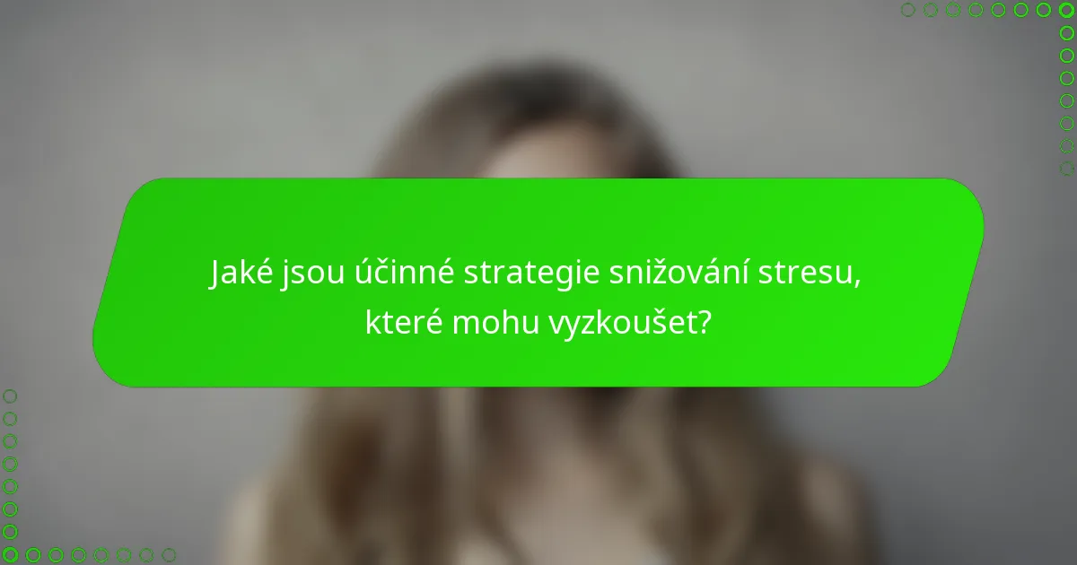 Jaké jsou účinné strategie snižování stresu, které mohu vyzkoušet?