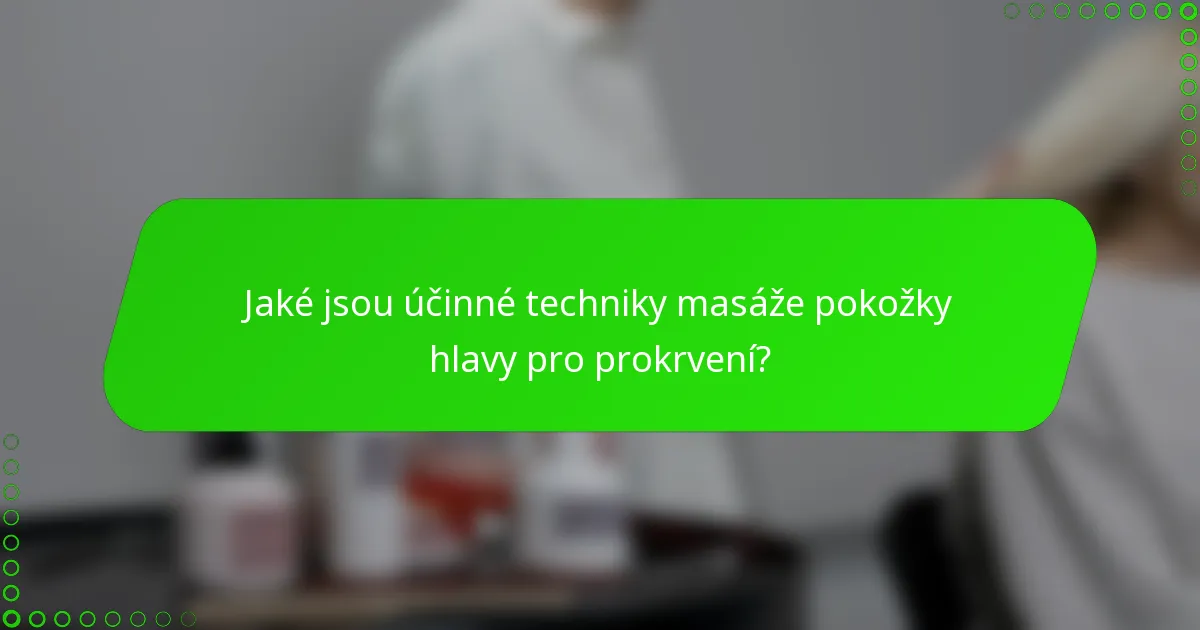 Jaké jsou účinné techniky masáže pokožky hlavy pro prokrvení?