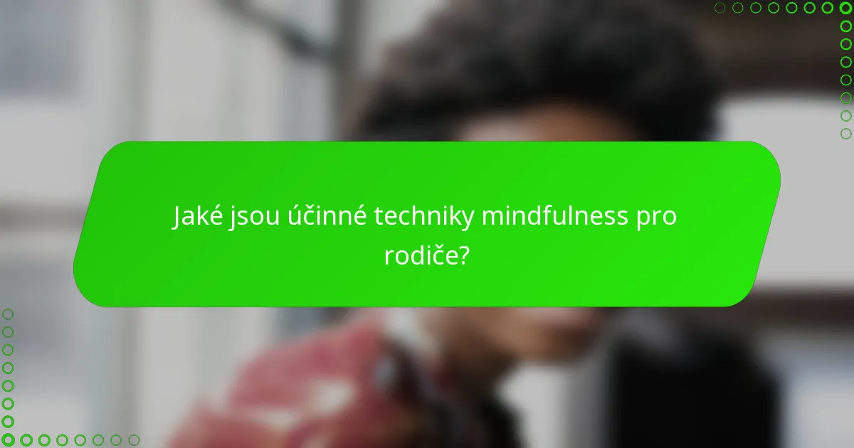 Jaké jsou účinné techniky mindfulness pro rodiče?