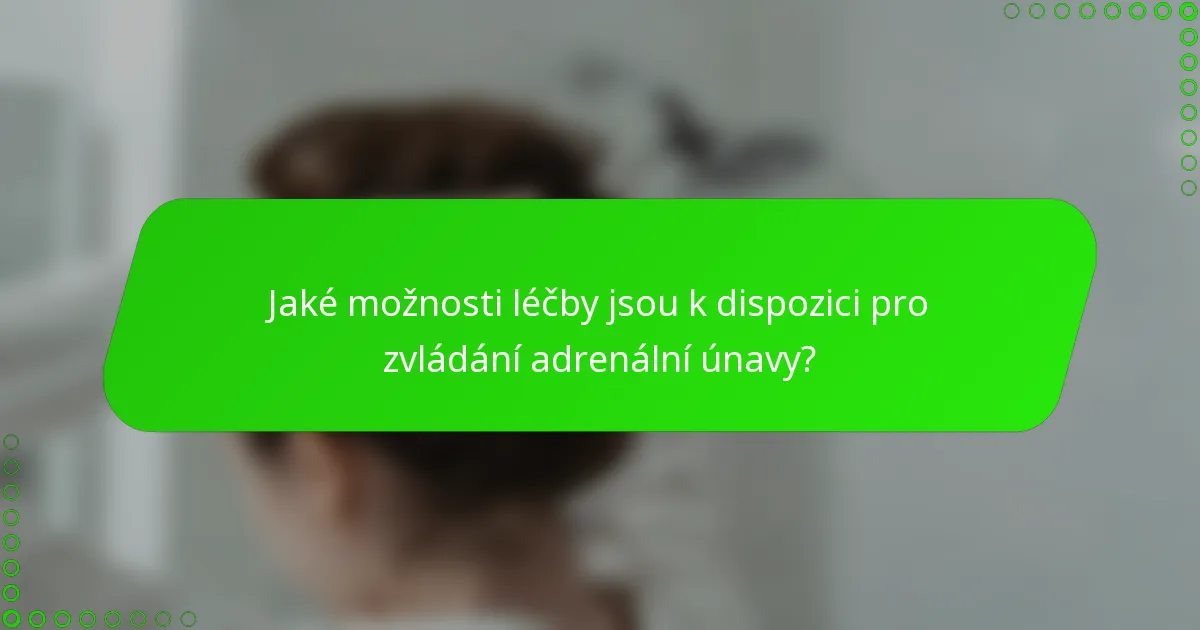 Jaké možnosti léčby jsou k dispozici pro zvládání adrenální únavy?