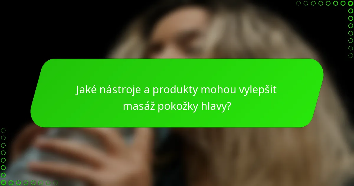 Jaké nástroje a produkty mohou vylepšit masáž pokožky hlavy?