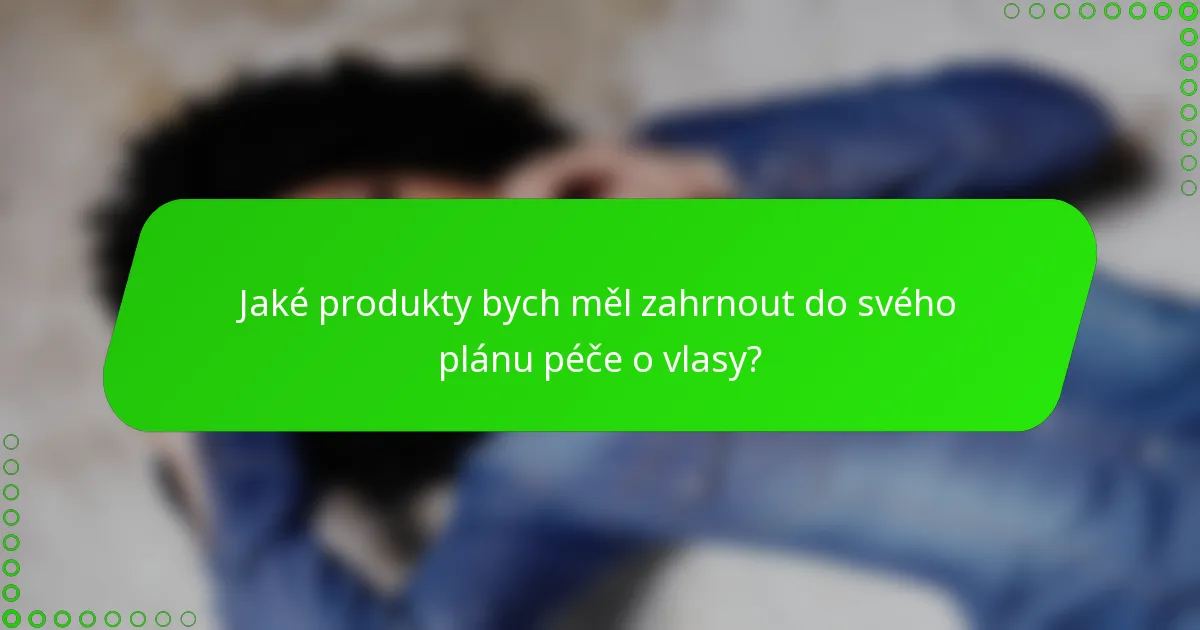 Jaké produkty bych měl zahrnout do svého plánu péče o vlasy?