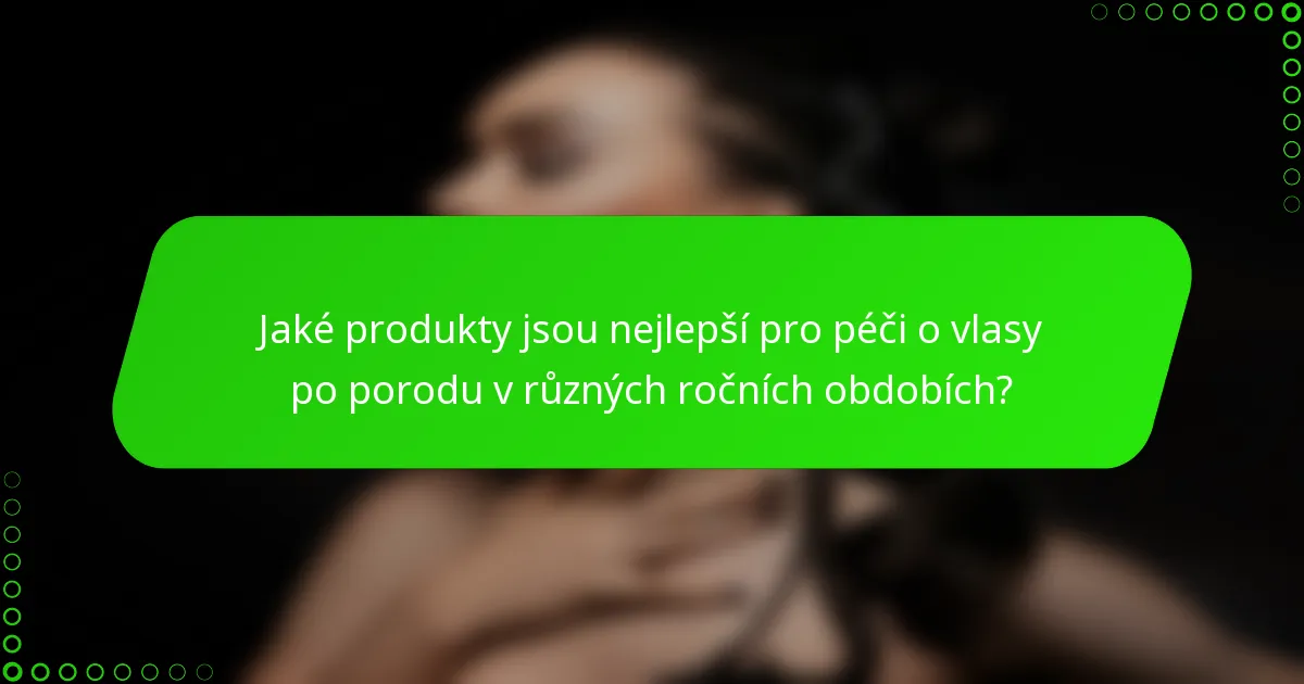 Jaké produkty jsou nejlepší pro péči o vlasy po porodu v různých ročních obdobích?