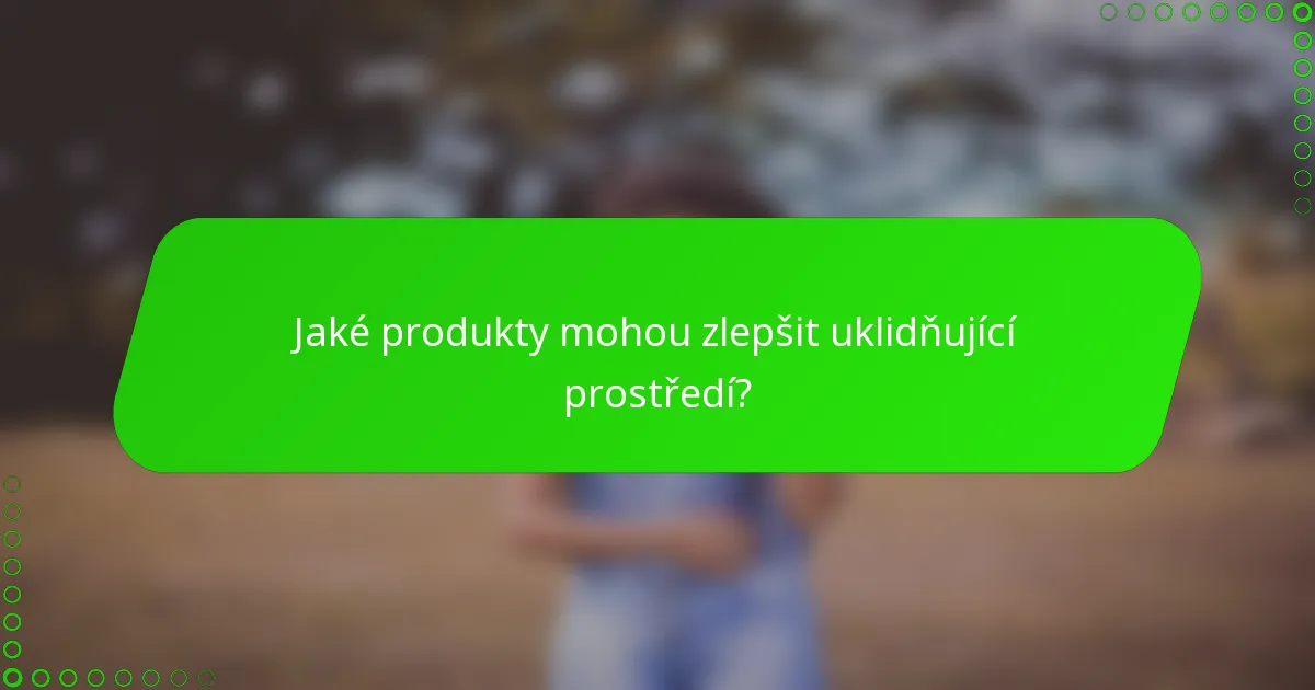 Jaké produkty mohou zlepšit uklidňující prostředí?