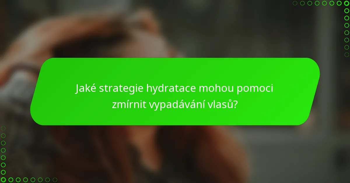 Jaké strategie hydratace mohou pomoci zmírnit vypadávání vlasů?