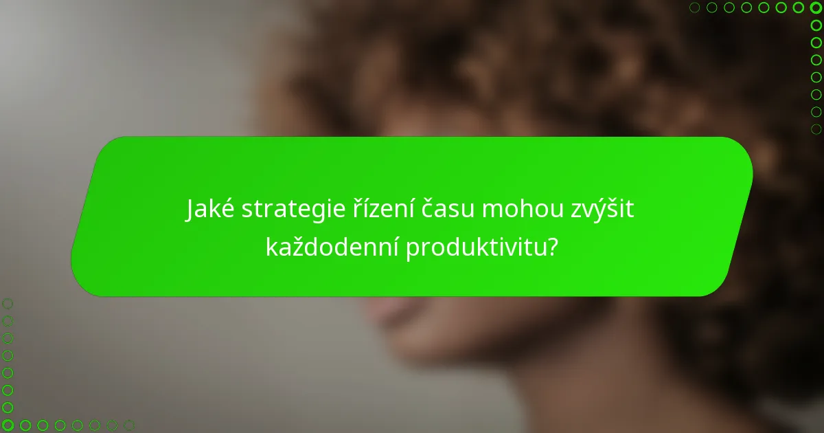 Jaké strategie řízení času mohou zvýšit každodenní produktivitu?