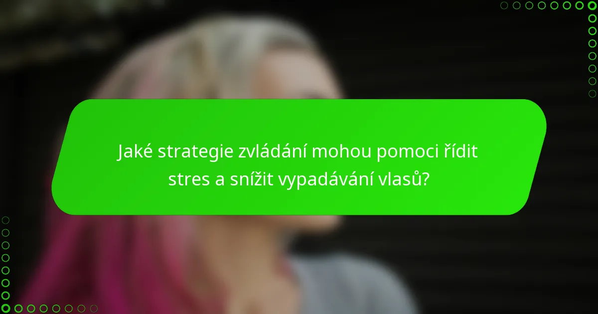 Jaké strategie zvládání mohou pomoci řídit stres a snížit vypadávání vlasů?