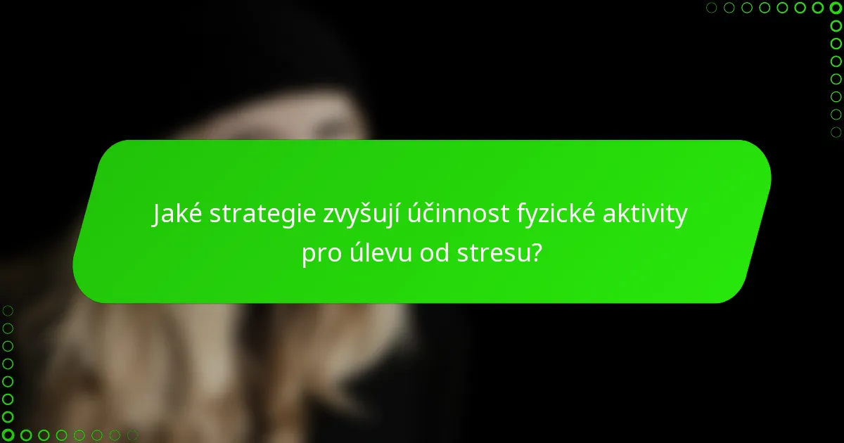 Jaké strategie zvyšují účinnost fyzické aktivity pro úlevu od stresu?