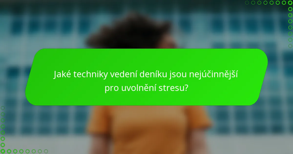 Jaké techniky vedení deníku jsou nejúčinnější pro uvolnění stresu?