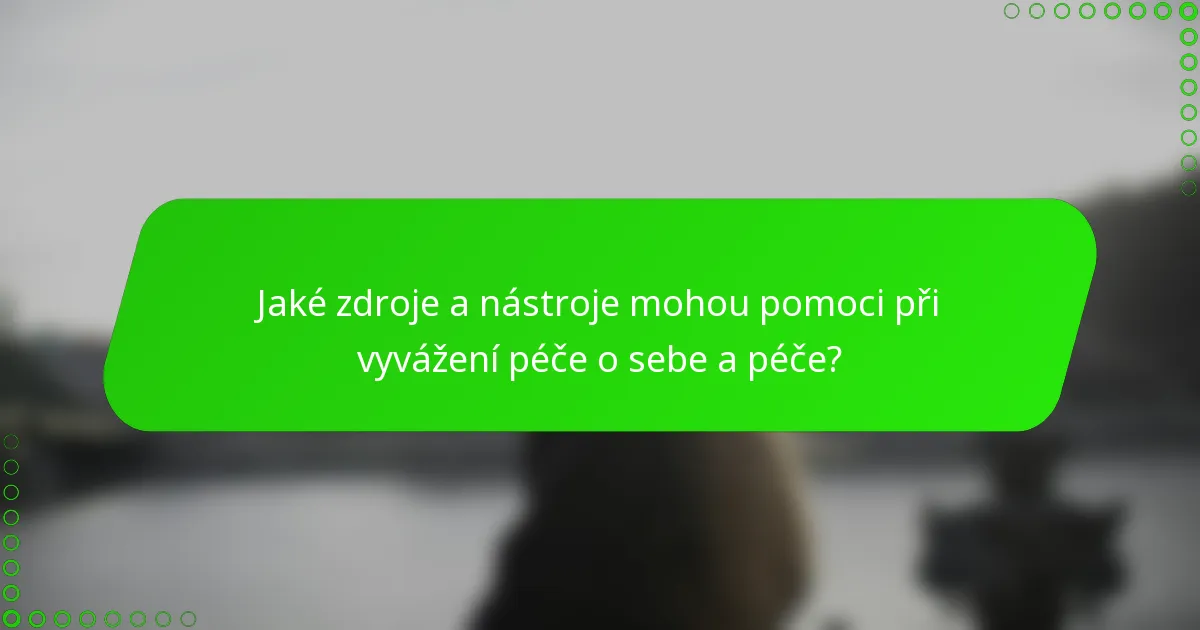 Jaké zdroje a nástroje mohou pomoci při vyvážení péče o sebe a péče?