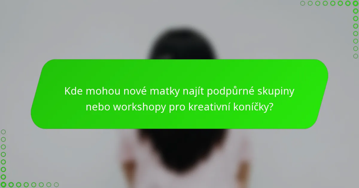 Kde mohou nové matky najít podpůrné skupiny nebo workshopy pro kreativní koníčky?