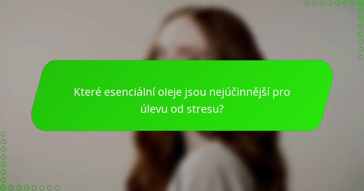 Které esenciální oleje jsou nejúčinnější pro úlevu od stresu?